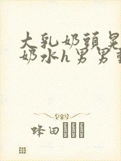 大乳奶头晃着喷奶水h男男动态图