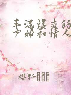 丰满爆爽的极品少妇和情人