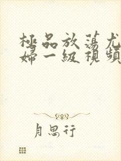 极品放荡尤物少妇一级视频