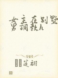 女主在别墅被多男调教h