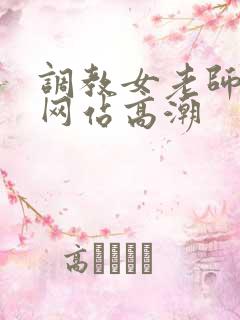 调教女老师视频网站高潮