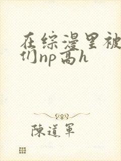 在综漫里被男主们np高h