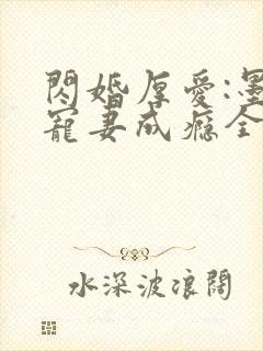 闪婚厚爱:墨少宠妻成瘾全文免费阅读