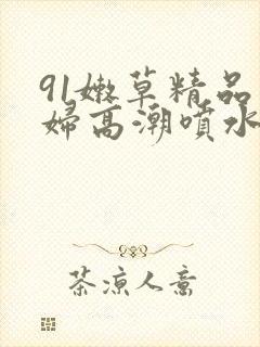 91嫩草精品少妇高潮喷水