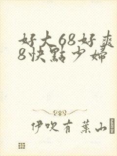 好大68好爽68快点少妇