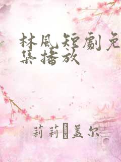 林风短剧免费全集播放