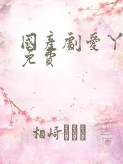 国产剧爱丫爱丫免费