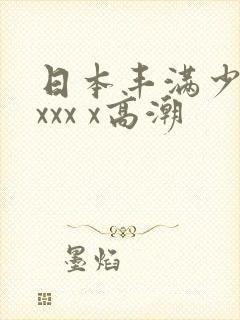 日本丰满少妇xxxx x高潮