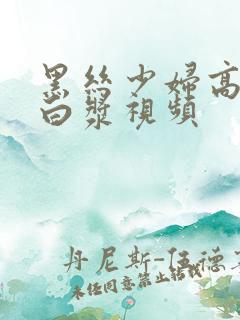 黑丝少妇高潮喷白浆视频