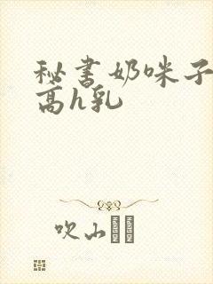秘书奶咪子真大高h乳