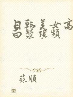 日韩美女高潮喷白浆视频