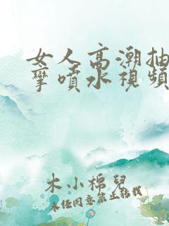 女人高潮抽搐痉挛喷水视频