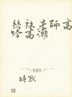 丝袜老师高潮呻吟高潮