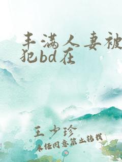 丰满人妻被公侵犯bd在