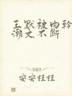 王默被肉干高h潮文不断