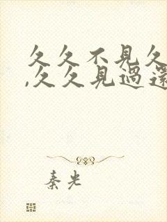 久久不见久久见,久久见过还想见