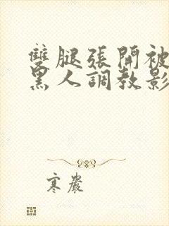 双腿张开被9个黑人调教影片