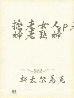 搡老女人p老熟妇老熟妇