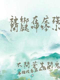 被绑在床强摁做开腿呻吟小说文章