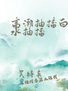 高潮抽搐白浆喷水抽搐