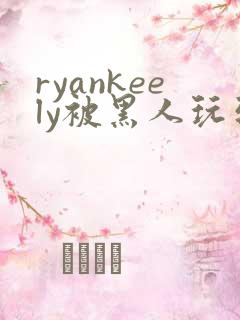 ryankeely被黑人玩到高潮