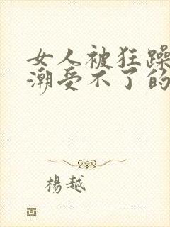 女人被狂躁到高潮受不了的样子