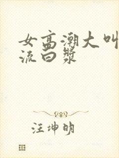 女高潮大叫喷水流白浆