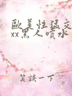 欧美性猛交xxxx黑人喷水