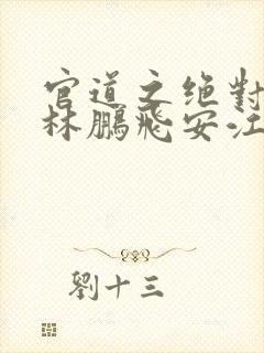 官道之绝对权力林鹏飞安江小说全集下载