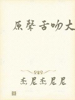 原声舌吻大尺度