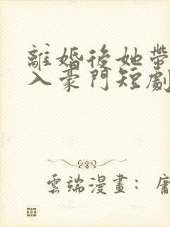 离婚后她带崽嫁入豪门短剧林梦