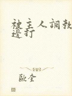 被主人调教边c边打