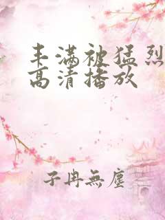 丰满被猛烈进入高清播放