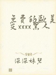 免费的欧美性猛交xxxx黑人