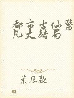 都市古仙医叶不凡大结局