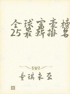 全球富豪榜2025最新排名