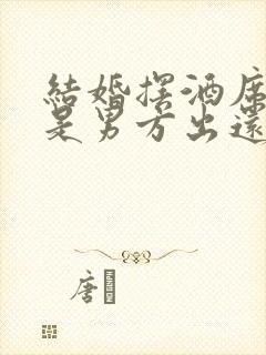 结婚摆酒席的钱是男方出还是女方出的