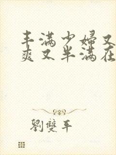 丰满少妇又紧又爽又半满在线视频