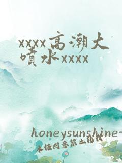 xxxx高潮大喷水xxxx