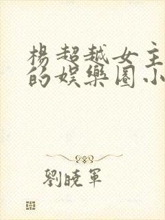 杨超越女主类型的娱乐圈小说
