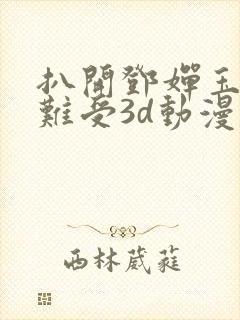 扒开邓婵玉狂揉难受3d动漫