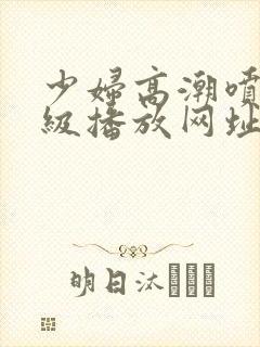 少妇高潮喷水一级播放网址