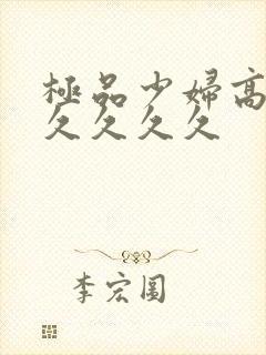 极品少妇高潮久久久久久