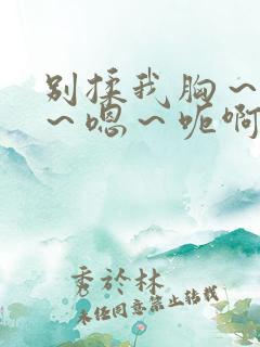 别揉我胸～嗯啊～嗯～呃啊～小说