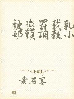 被惩罚戴乳夹调奶头调教小说重训