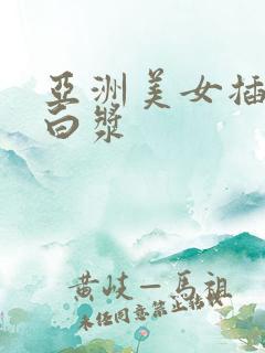 亚洲美女插的冒白浆