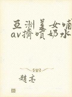 亚洲美女哺乳期av挤喷奶水