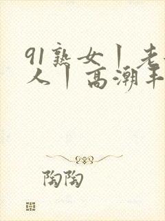 91熟女丨老女人丨高潮丰满