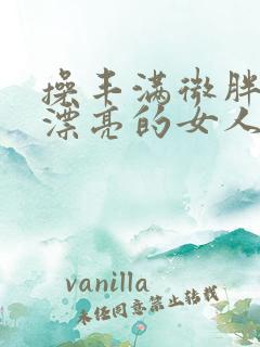 操丰满微胖性感漂亮的女人