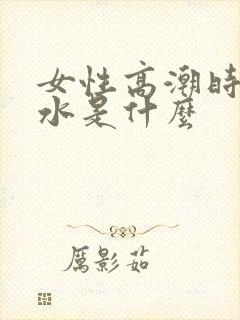 女性高潮时流的水是什么